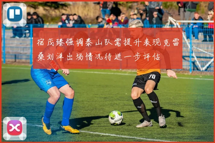 宿茂臻强调泰山队需提升表现克雷桑刘洋出场情况待进一步评估