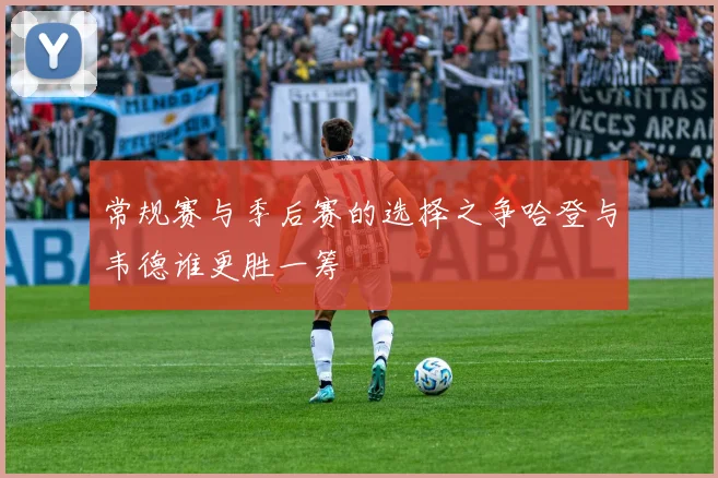 常规赛与季后赛的选择之争哈登与韦德谁更胜一筹