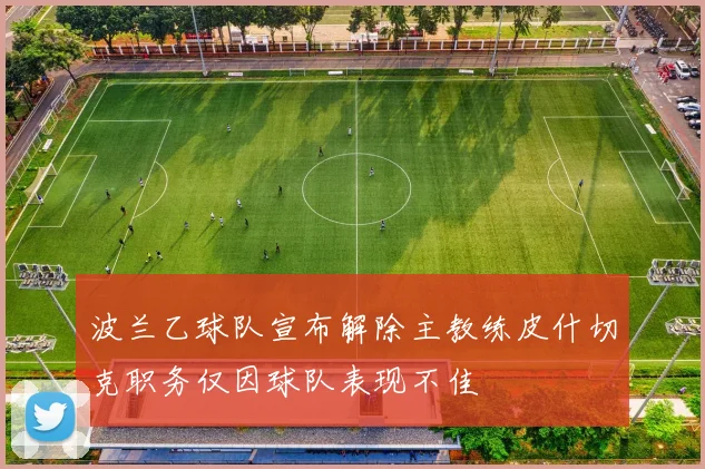 波兰乙球队宣布解除主教练皮什切克职务仅因球队表现不佳
