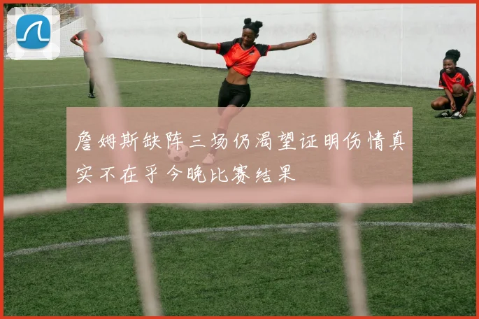 詹姆斯缺阵三场仍渴望证明伤情真实不在乎今晚比赛结果