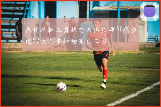 杰伦格林三月状态火热生涯30得分达52场其中19场来自三月