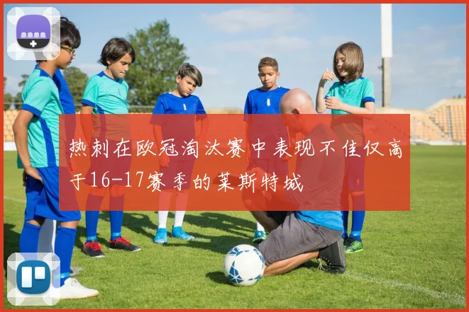 热刺在欧冠淘汰赛中表现不佳仅高于16-17赛季的莱斯特城