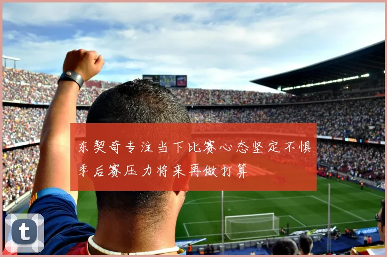东契奇专注当下比赛心态坚定不惧季后赛压力将来再做打算