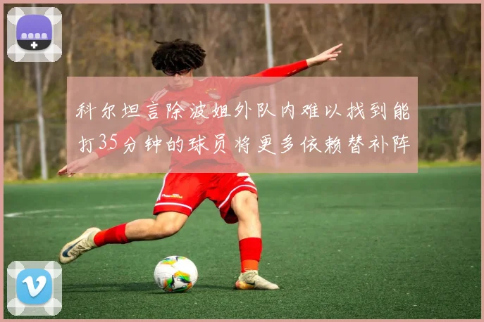 科尔坦言除波姐外队内难以找到能打35分钟的球员将更多依赖替补阵容