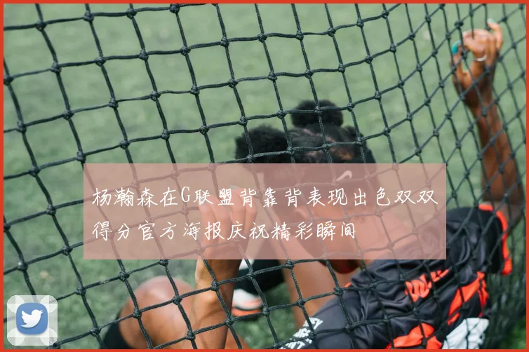 杨瀚森在G联盟背靠背表现出色双双得分官方海报庆祝精彩瞬间