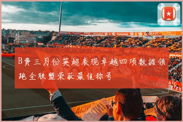 B费三月份英超表现卓越四项数据领跑全联盟荣获最佳称号