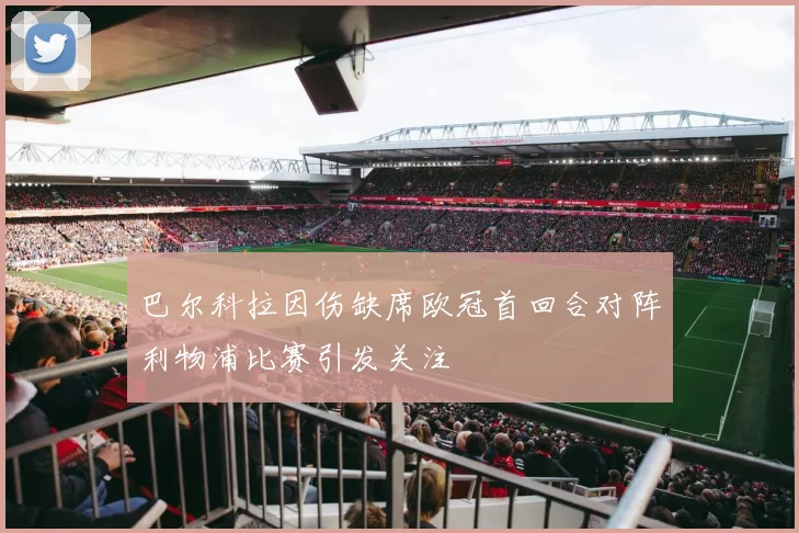 巴尔科拉因伤缺席欧冠首回合对阵利物浦比赛引发关注