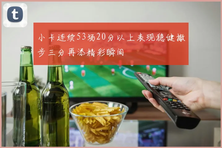 小卡连续53场20分以上表现稳健撤步三分再添精彩瞬间