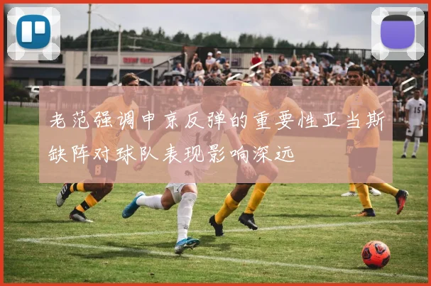 老范强调申京反弹的重要性亚当斯缺阵对球队表现影响深远