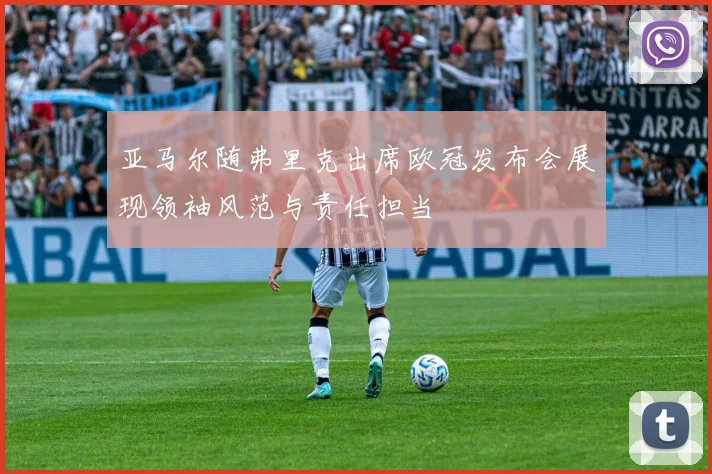 亚马尔随弗里克出席欧冠发布会展现领袖风范与责任担当