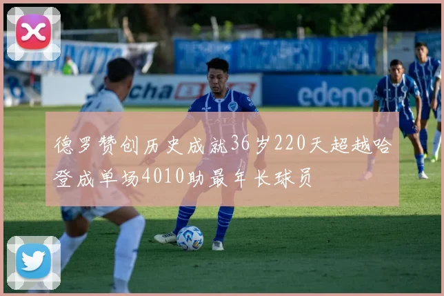 德罗赞创历史成就36岁220天超越哈登成单场4010助最年长球员