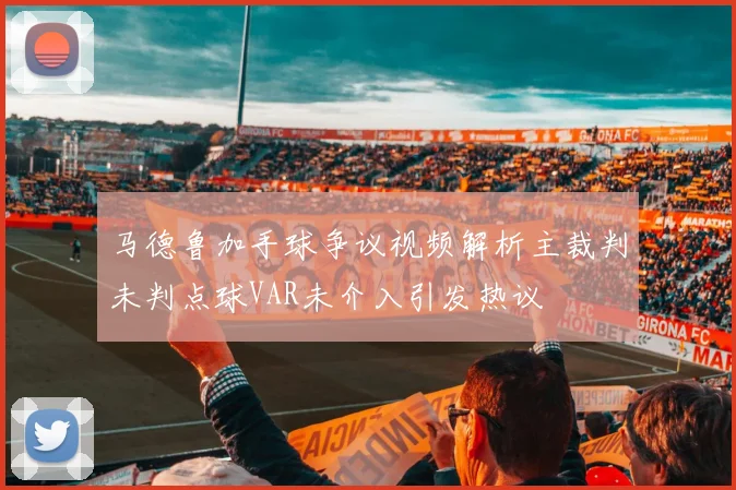 马德鲁加手球争议视频解析主裁判未判点球VAR未介入引发热议