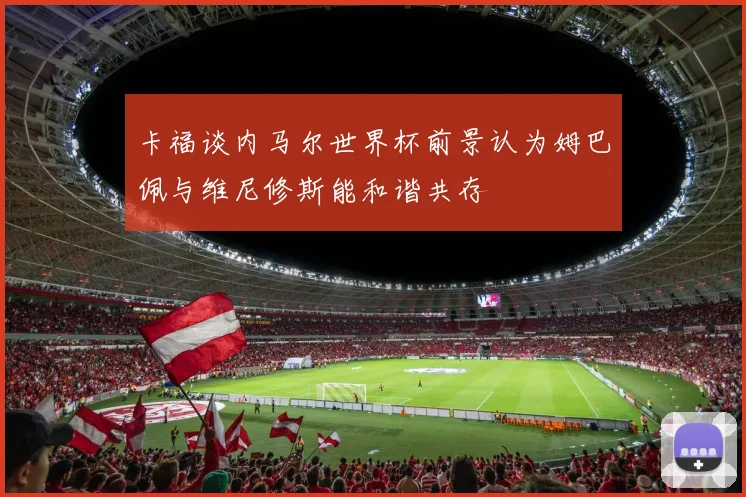卡福谈内马尔世界杯前景认为姆巴佩与维尼修斯能和谐共存