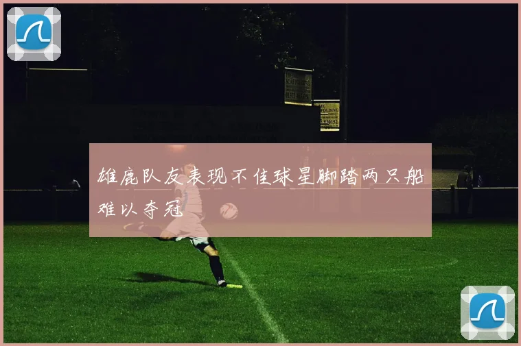 雄鹿队友表现不佳球星脚踏两只船难以夺冠