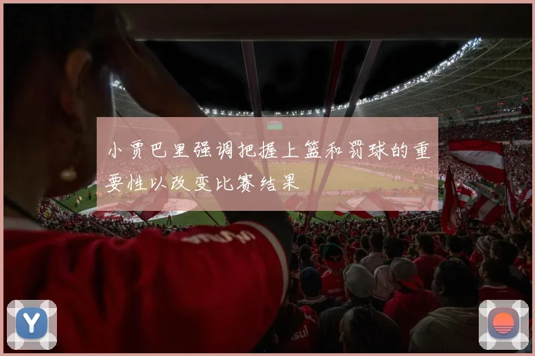 小贾巴里强调把握上篮和罚球的重要性以改变比赛结果