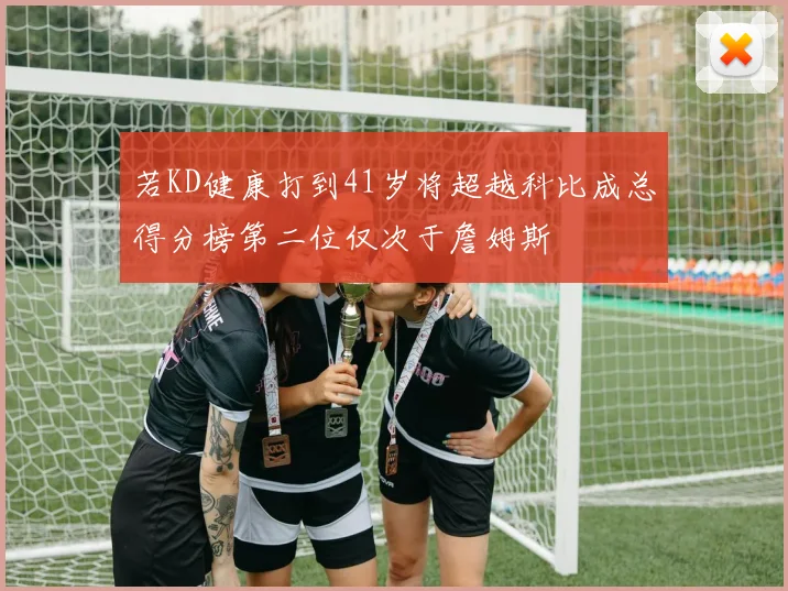若KD健康打到41岁将超越科比成总得分榜第二位仅次于詹姆斯
