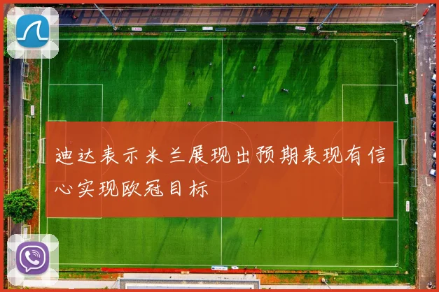 迪达表示米兰展现出预期表现有信心实现欧冠目标