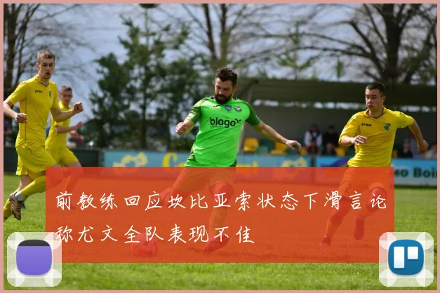 前教练回应坎比亚索状态下滑言论称尤文全队表现不佳