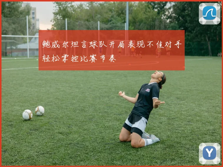鲍威尔坦言球队开局表现不佳对手轻松掌控比赛节奏