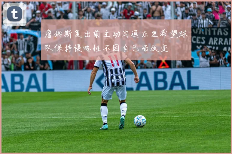 詹姆斯复出前主动沟通东里希望球队保持侵略性不因自己而改变