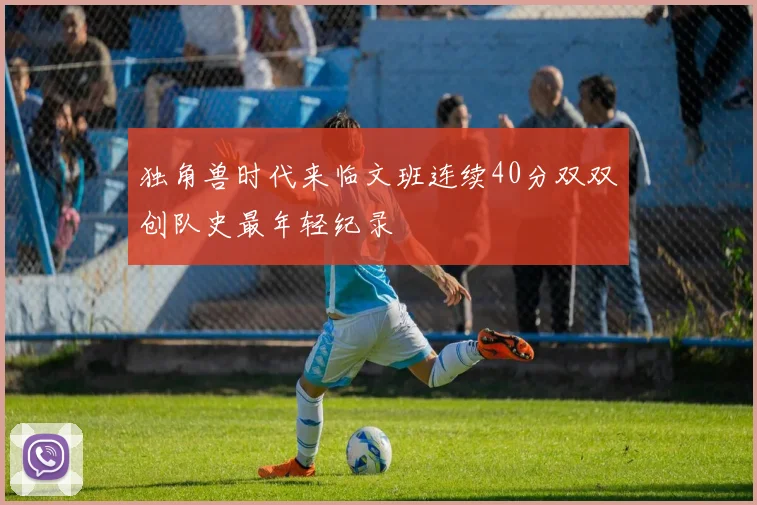 独角兽时代来临文班连续40分双双创队史最年轻纪录