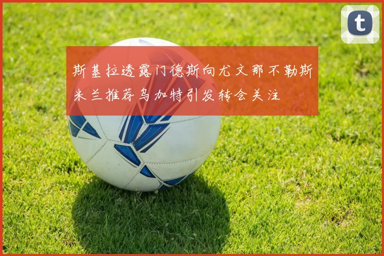 斯基拉透露门德斯向尤文那不勒斯米兰推荐乌加特引发转会关注