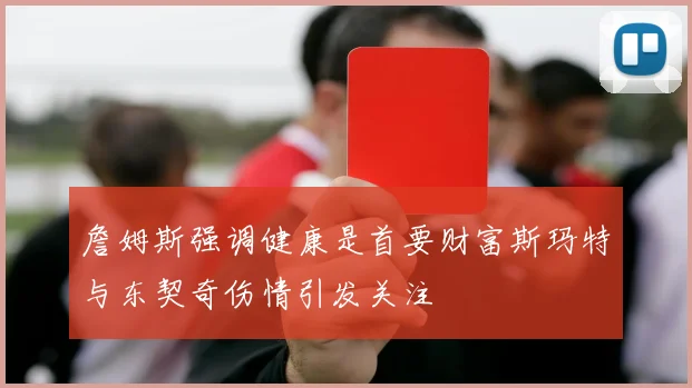 詹姆斯强调健康是首要财富斯玛特与东契奇伤情引发关注