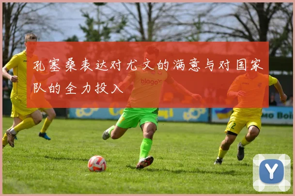 孔塞桑表达对尤文的满意与对国家队的全力投入
