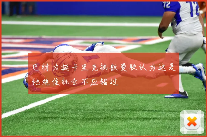 巴特力挺卡里克执教曼联认为这是他绝佳机会不应错过