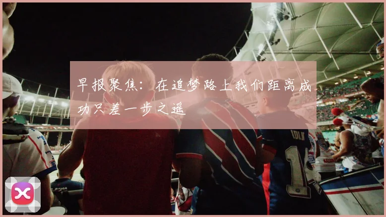 早报聚焦：在追梦路上我们距离成功只差一步之遥