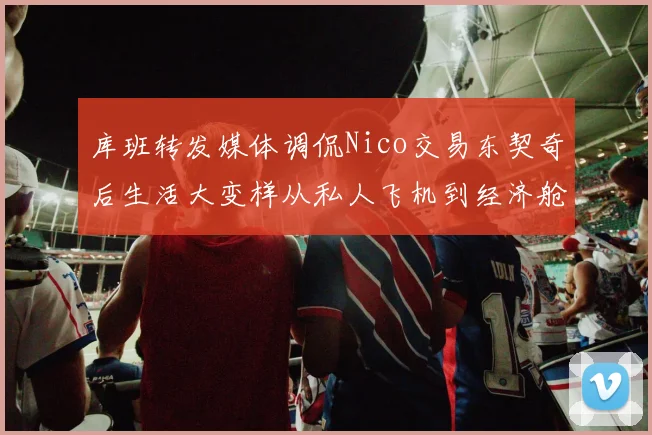 库班转发媒体调侃Nico交易东契奇后生活大变样从私人飞机到经济舱