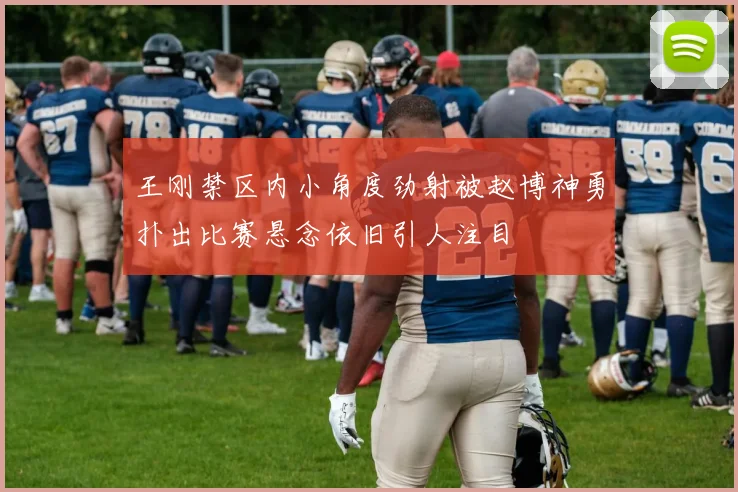 王刚禁区内小角度劲射被赵博神勇扑出比赛悬念依旧引人注目