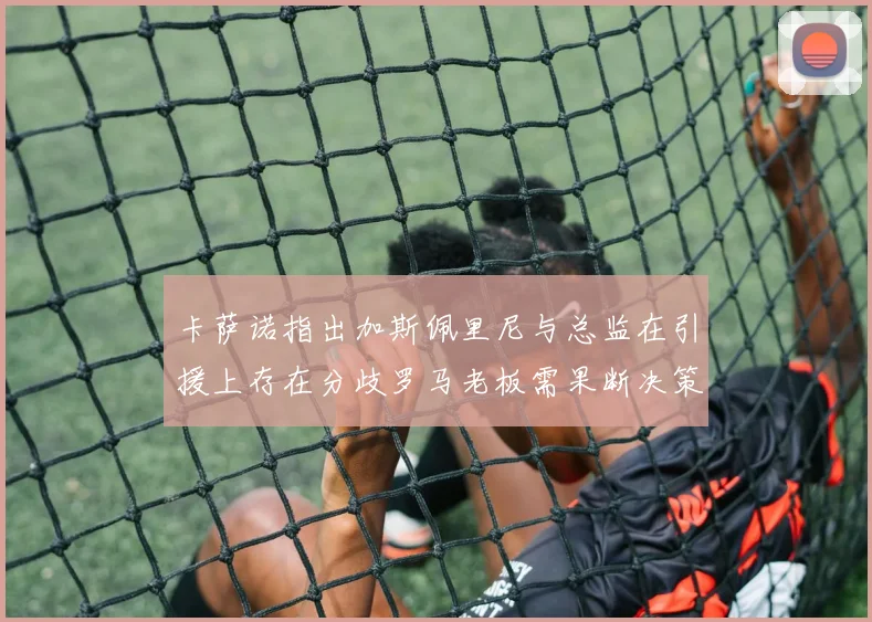 卡萨诺指出加斯佩里尼与总监在引援上存在分歧罗马老板需果断决策