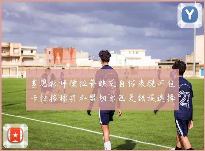 基恩批评德拉普缺乏自信表现不佳卡拉格称其加盟切尔西是错误选择