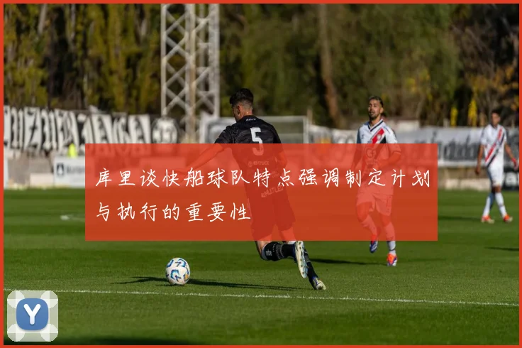 库里谈快船球队特点强调制定计划与执行的重要性