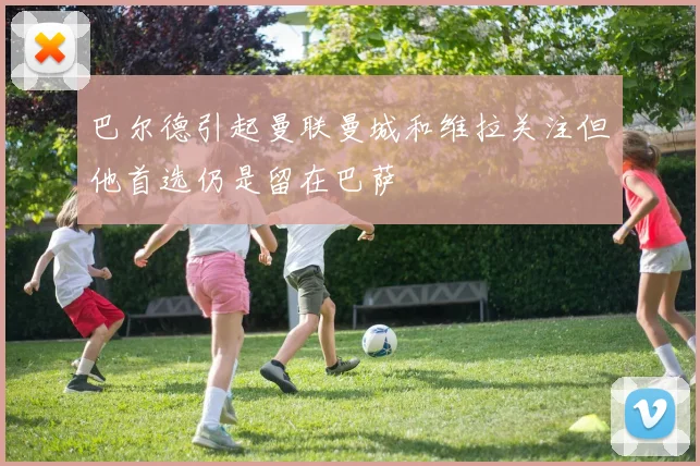 巴尔德引起曼联曼城和维拉关注但他首选仍是留在巴萨