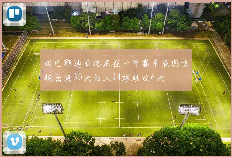 姆巴耶迪亚格尼在土甲赛季表现惊艳出场30次打入24球助攻6次