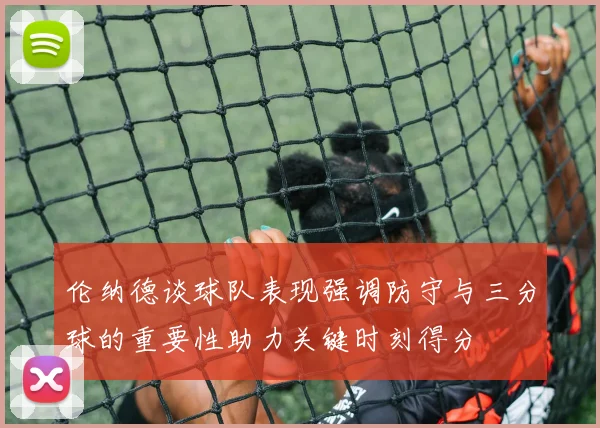 伦纳德谈球队表现强调防守与三分球的重要性助力关键时刻得分