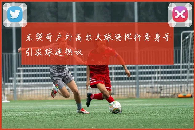 东契奇户外高尔夫球场挥杆秀身手引发球迷热议